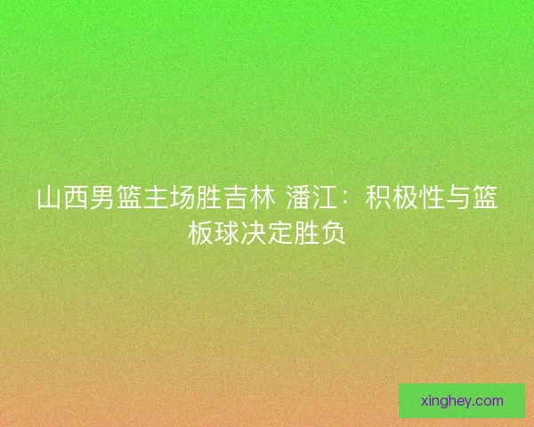 山西男篮主场胜吉林 潘江：积极性与篮板球决定胜负
