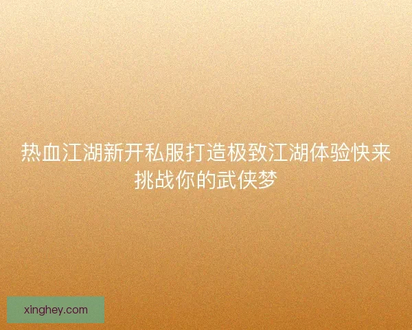 热血江湖新开私服打造极致江湖体验快来挑战你的武侠梦 热血江湖新开私服打造极致江湖体验快来挑战你的武侠梦