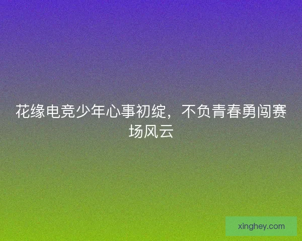 花缘电竞少年心事初绽，不负青春勇闯赛场风云