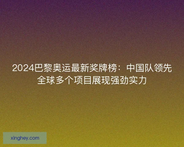 2024巴黎奥运最新奖牌榜：中国队领先全球多个项目展现强劲实力