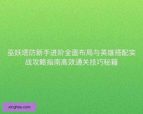 巫妖塔防新手进阶全面布局与英雄搭配实战攻略指南高效通关技巧秘籍