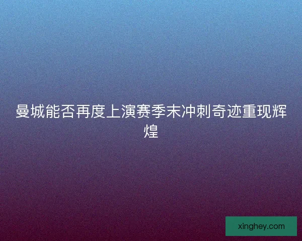 曼城能否再度上演赛季末冲刺奇迹重现辉煌 曼城能否再度上演赛季末冲刺奇迹重现辉煌
