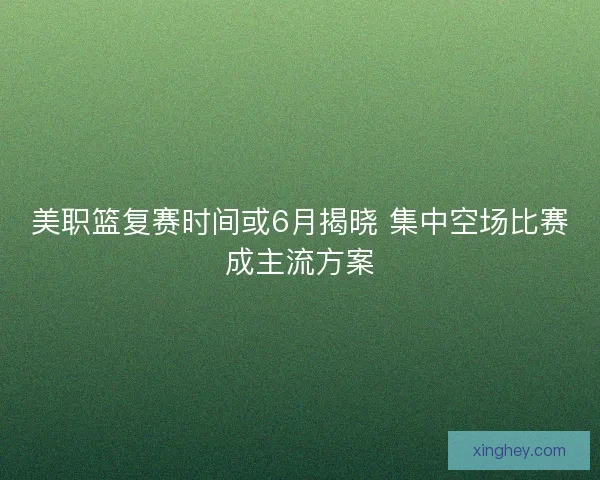 美职篮复赛时间或6月揭晓 集中空场比赛成主流方案 美职篮复赛时间或6月揭晓 集中空场比赛成主流方案