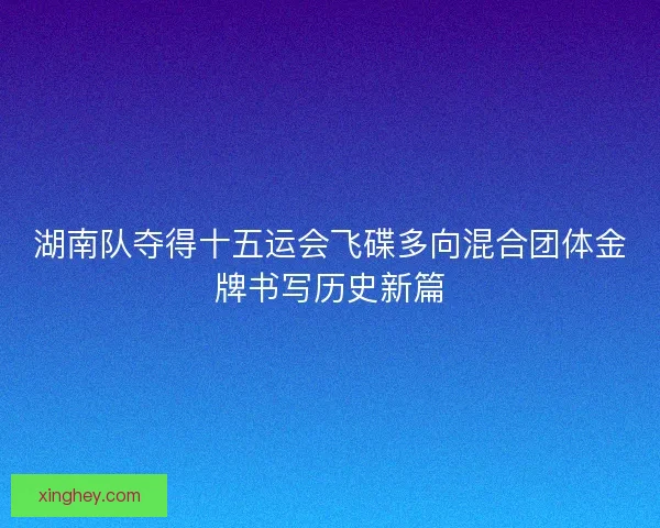 湖南队夺得十五运会飞碟多向混合团体金牌书写历史新篇 湖南队夺得十五运会飞碟多向混合团体金牌书写历史新篇