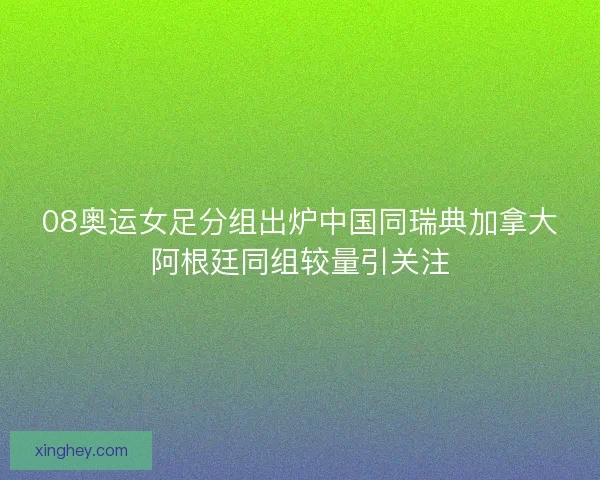 08奥运女足分组出炉中国同瑞典加拿大阿根廷同组较量引关注 08奥运女足分组出炉中国同瑞典加拿大阿根廷同组较量引关注