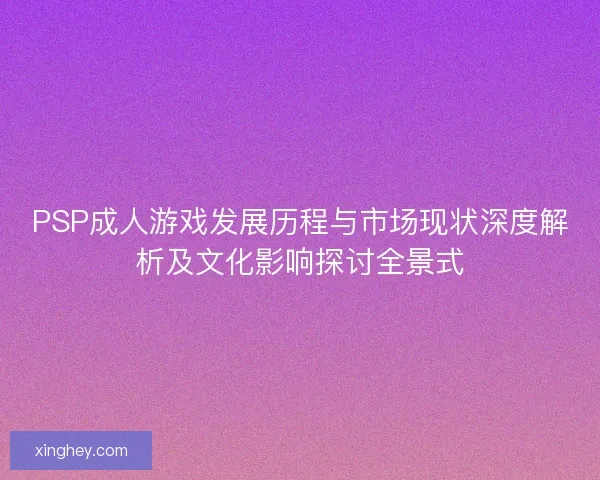 PSP成人游戏发展历程与市场现状深度解析及文化影响探讨全景式