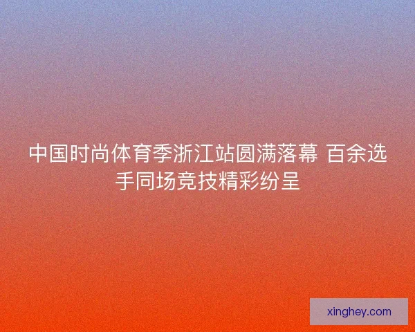 中国时尚体育季浙江站圆满落幕 百余选手同场竞技精彩纷呈 中国时尚体育季浙江站圆满落幕 百余选手同场竞技精彩纷呈