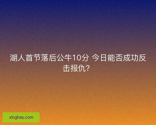 湖人首节落后公牛10分 今日能否成功反击报仇? 湖人首节落后公牛10分 今日能否成功反击报仇?