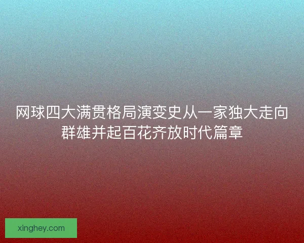 网球四大满贯格局演变史从一家独大走向群雄并起百花齐放时代篇章 网球四大满贯格局演变史从一家独大走向群雄并起百花齐放时代篇章