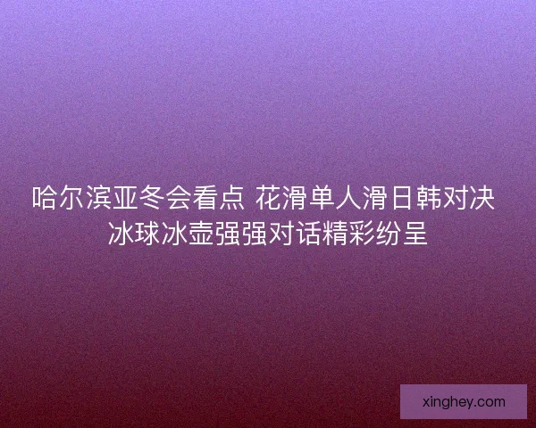 哈尔滨亚冬会看点 花滑单人滑日韩对决 冰球冰壶强强对话精彩纷呈