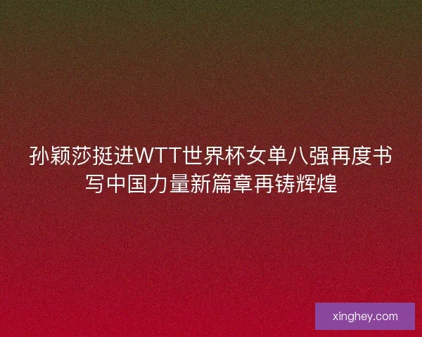 孙颖莎挺进WTT世界杯女单八强再度书写中国力量新篇章再铸辉煌
