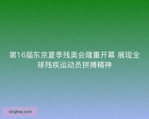 第16届东京夏季残奥会隆重开幕 展现全球残疾运动员拼搏精神