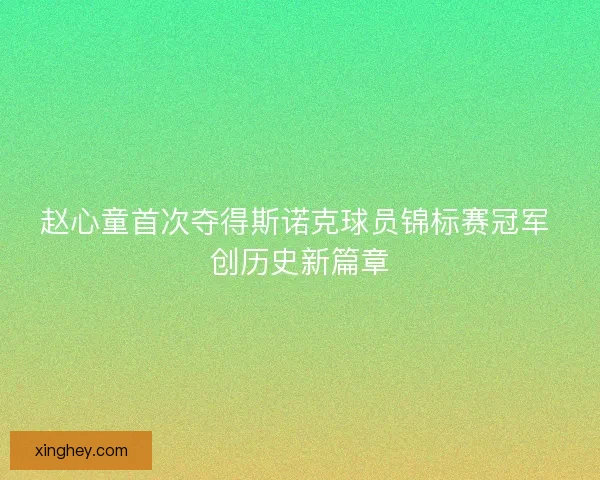 赵心童首次夺得斯诺克球员锦标赛冠军 创历史新篇章