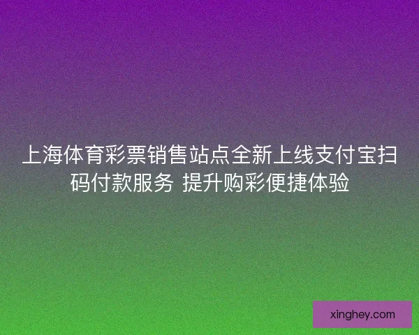 上海体育彩票销售站点全新上线支付宝扫码付款服务 提升购彩便捷体验